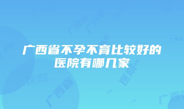 广西省不孕不育比较好的医院有哪几家