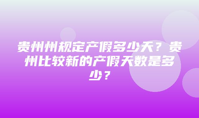 贵州州规定产假多少天？贵州比较新的产假天数是多少？