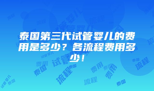 泰国第三代试管婴儿的费用是多少？各流程费用多少！