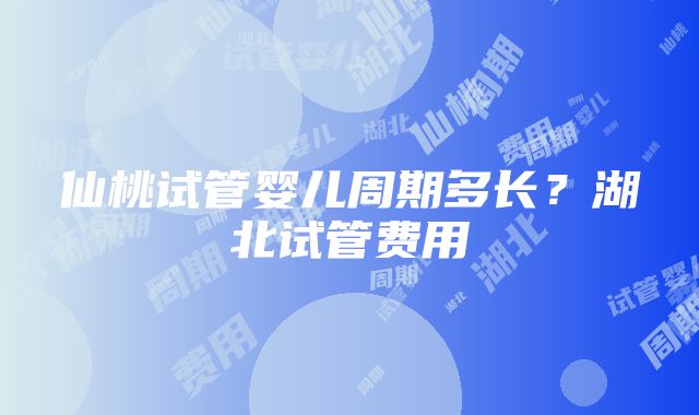 仙桃试管婴儿周期多长？湖北试管费用