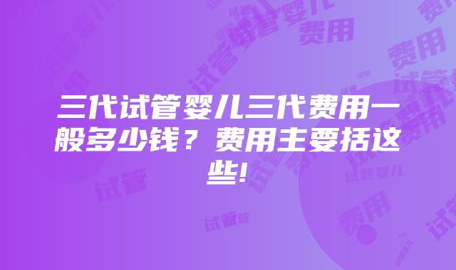 三代试管婴儿三代费用一般多少钱？费用主要括这些!