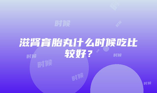 滋肾育胎丸什么时候吃比较好？