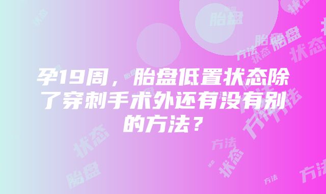 孕19周，胎盘低置状态除了穿刺手术外还有没有别的方法？