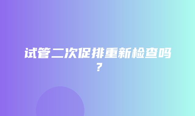 试管二次促排重新检查吗？