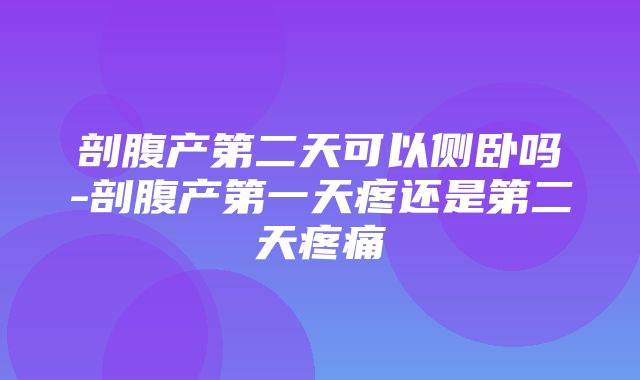 剖腹产第二天可以侧卧吗-剖腹产第一天疼还是第二天疼痛