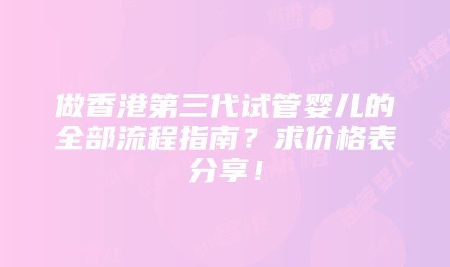 做香港第三代试管婴儿的全部流程指南？求价格表分享！