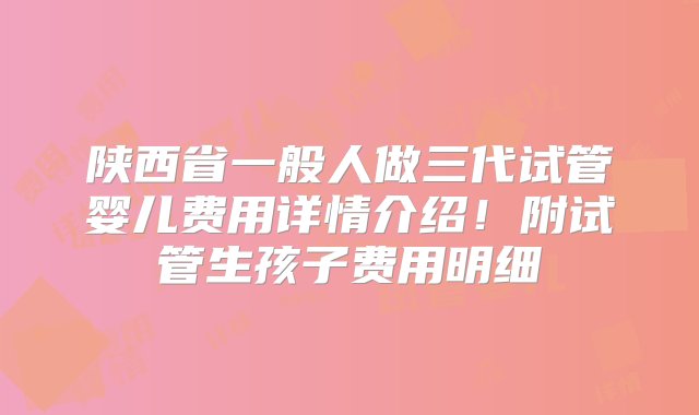 陕西省一般人做三代试管婴儿费用详情介绍！附试管生孩子费用明细