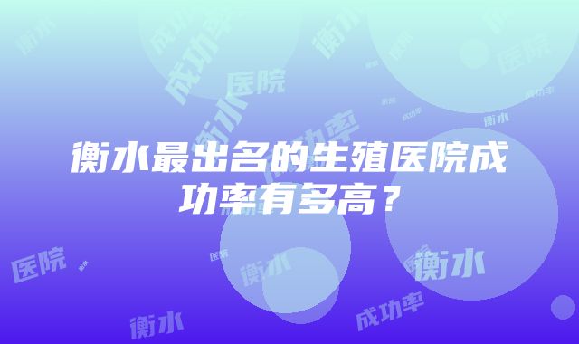 衡水最出名的生殖医院成功率有多高？