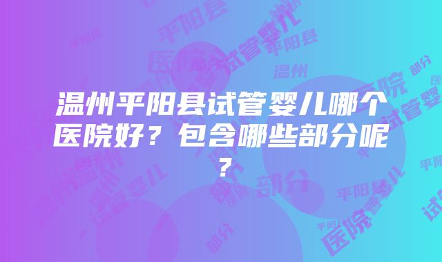 温州平阳县试管婴儿哪个医院好？包含哪些部分呢？