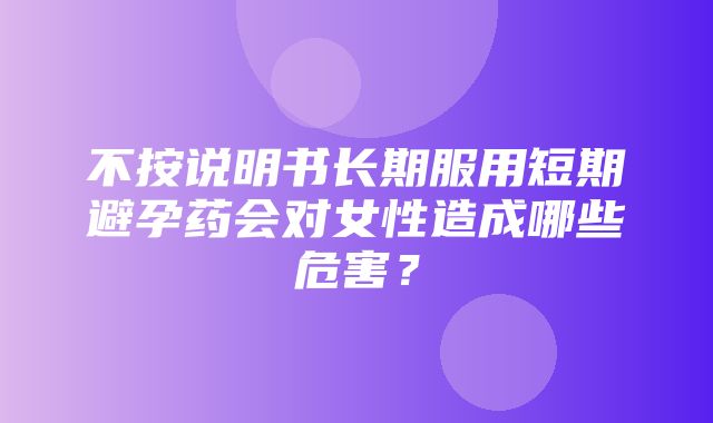 不按说明书长期服用短期避孕药会对女性造成哪些危害？