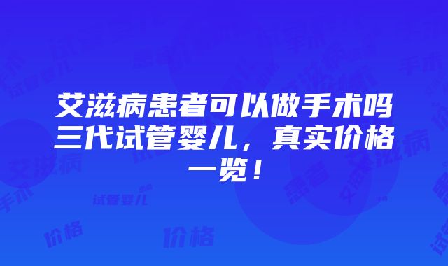 艾滋病患者可以做手术吗三代试管婴儿，真实价格一览！