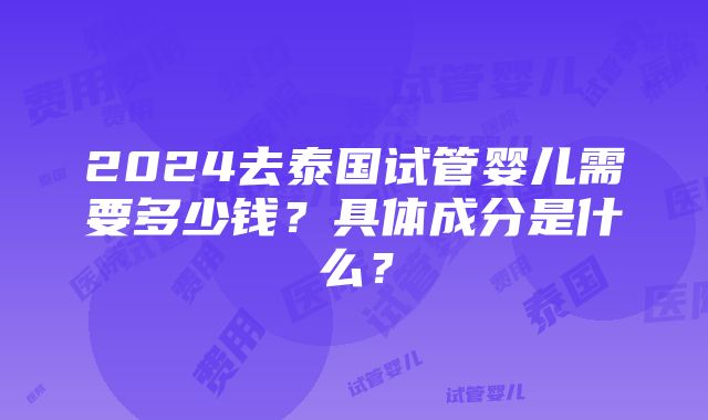 2024去泰国试管婴儿需要多少钱？具体成分是什么？