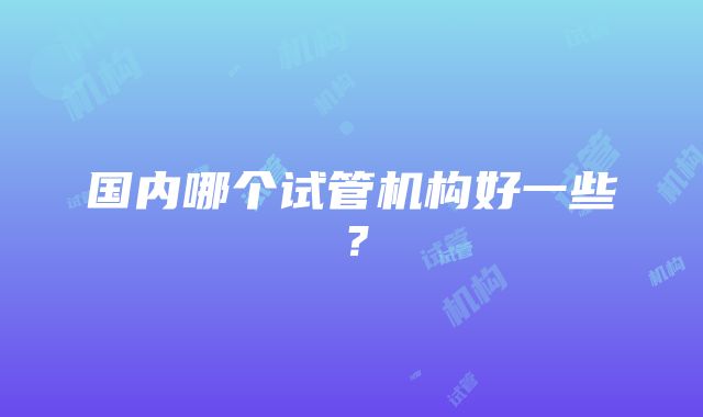 国内哪个试管机构好一些？