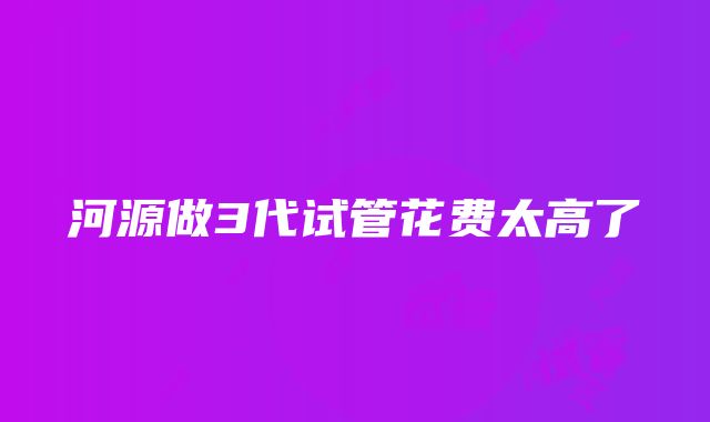 河源做3代试管花费太高了