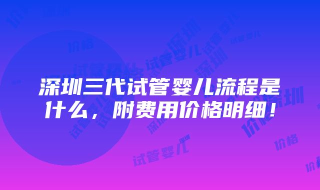 深圳三代试管婴儿流程是什么，附费用价格明细！