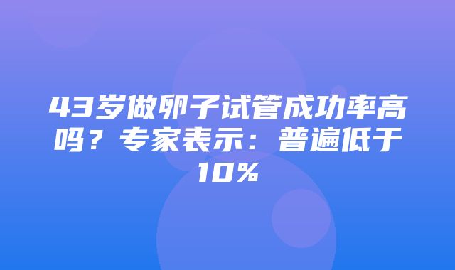 43岁做卵子试管成功率高吗？专家表示：普遍低于10%