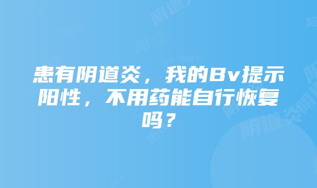 患有阴道炎，我的Bv提示阳性，不用药能自行恢复吗？