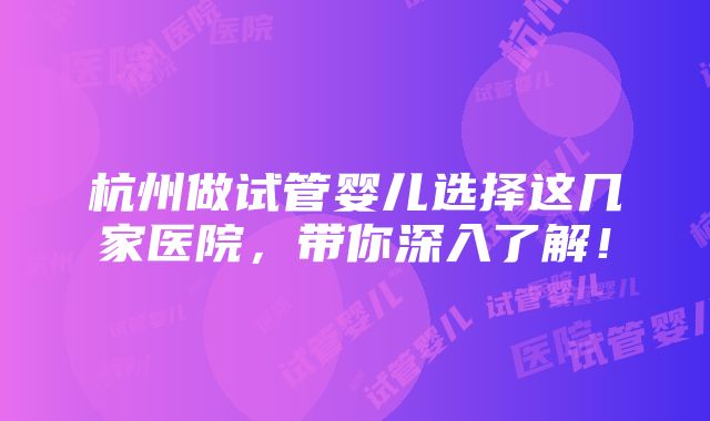 杭州做试管婴儿选择这几家医院，带你深入了解！