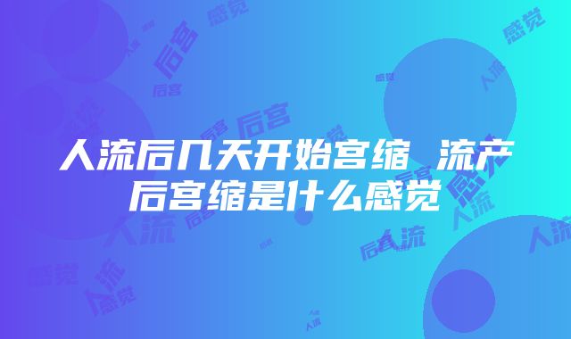 人流后几天开始宫缩 流产后宫缩是什么感觉