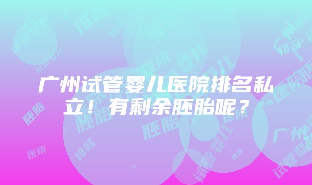 广州试管婴儿医院排名私立！有剩余胚胎呢？