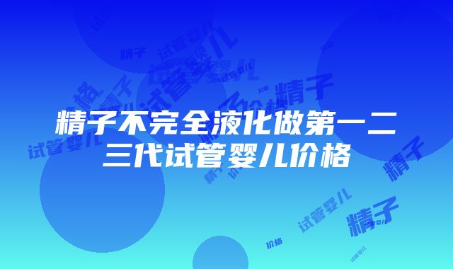 精子不完全液化做第一二三代试管婴儿价格