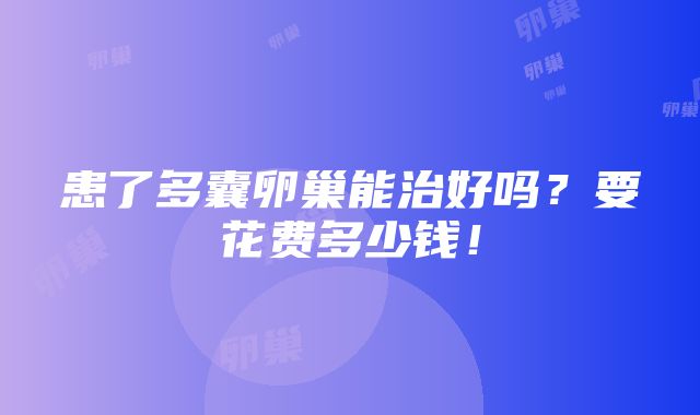 患了多囊卵巢能治好吗？要花费多少钱！