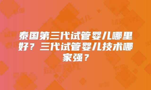 泰国第三代试管婴儿哪里好？三代试管婴儿技术哪家强？