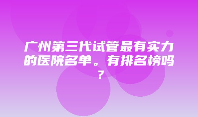 广州第三代试管最有实力的医院名单。有排名榜吗？