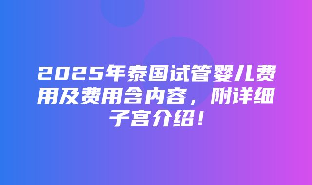 2025年泰国试管婴儿费用及费用含内容，附详细子宫介绍！