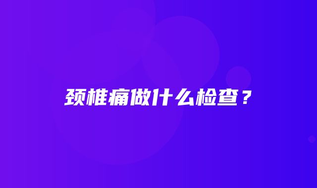 颈椎痛做什么检查？