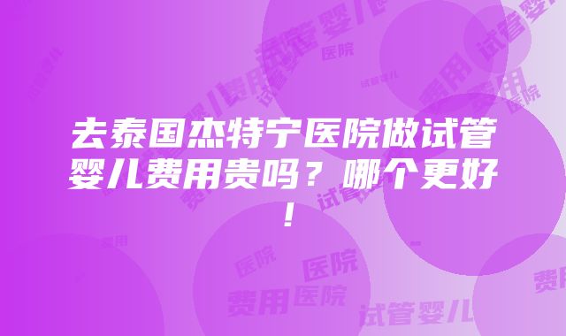 去泰国杰特宁医院做试管婴儿费用贵吗？哪个更好！