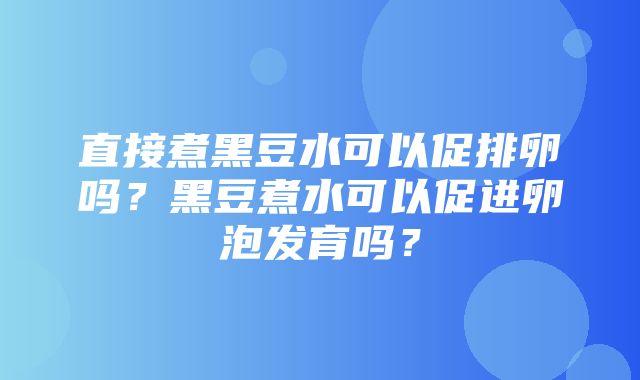 直接煮黑豆水可以促排卵吗？黑豆煮水可以促进卵泡发育吗？