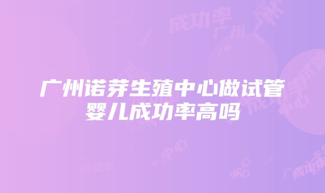 广州诺芽生殖中心做试管婴儿成功率高吗