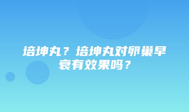 培坤丸？培坤丸对卵巢早衰有效果吗？