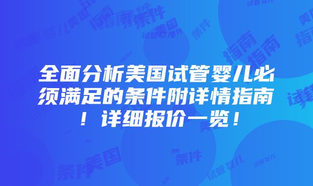 全面分析美国试管婴儿必须满足的条件附详情指南！详细报价一览！