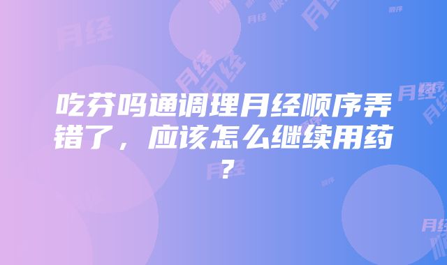 吃芬吗通调理月经顺序弄错了，应该怎么继续用药？