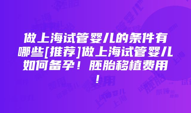 做上海试管婴儿的条件有哪些[推荐]做上海试管婴儿如何备孕！胚胎移植费用！