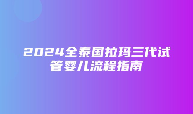 2024全泰国拉玛三代试管婴儿流程指南