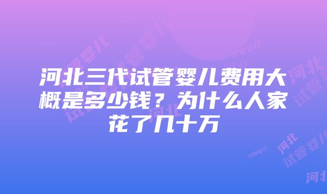 河北三代试管婴儿费用大概是多少钱？为什么人家花了几十万