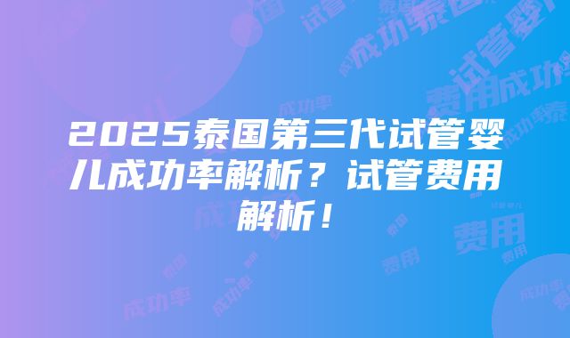 2025泰国第三代试管婴儿成功率解析？试管费用解析！