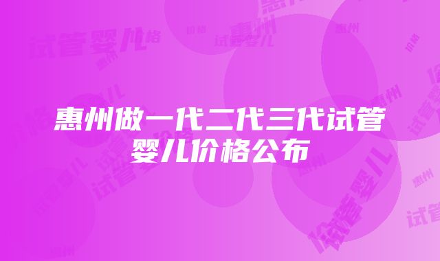 惠州做一代二代三代试管婴儿价格公布