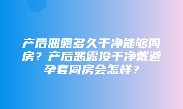 产后恶露多久干净能够同房？产后恶露没干净戴避孕套同房会怎样？