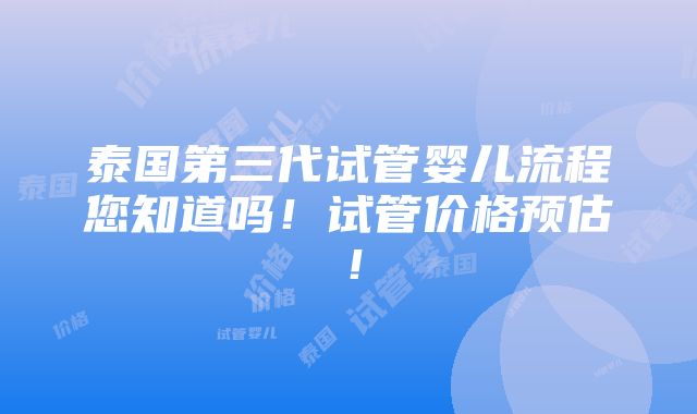 泰国第三代试管婴儿流程您知道吗！试管价格预估！