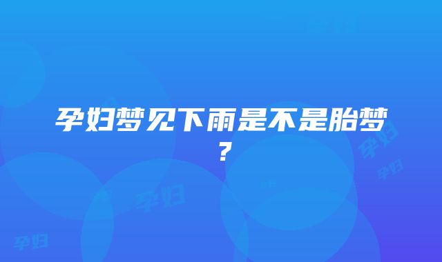 孕妇梦见下雨是不是胎梦？