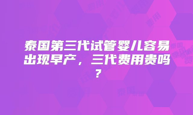 泰国第三代试管婴儿容易出现早产，三代费用贵吗？