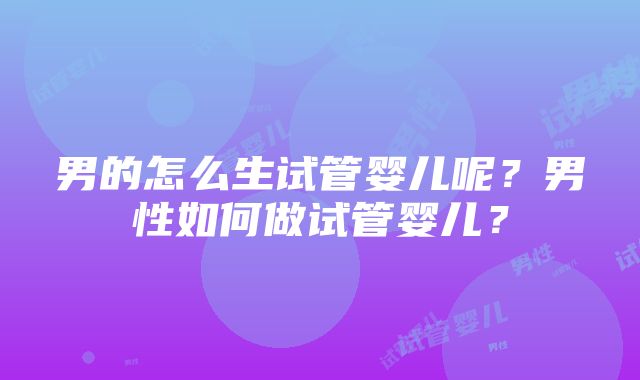 男的怎么生试管婴儿呢？男性如何做试管婴儿？