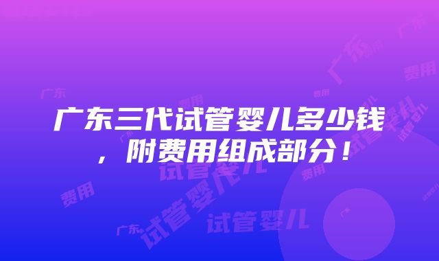 广东三代试管婴儿多少钱，附费用组成部分！