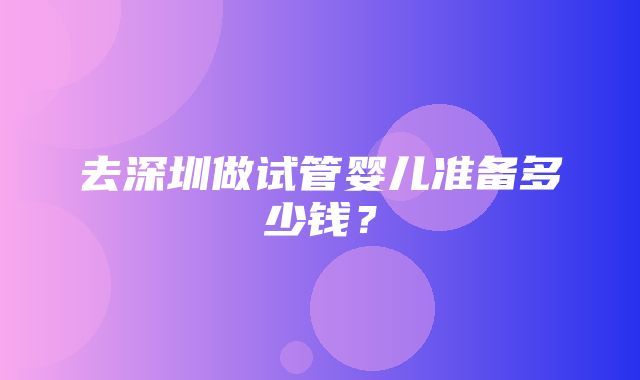 去深圳做试管婴儿准备多少钱？