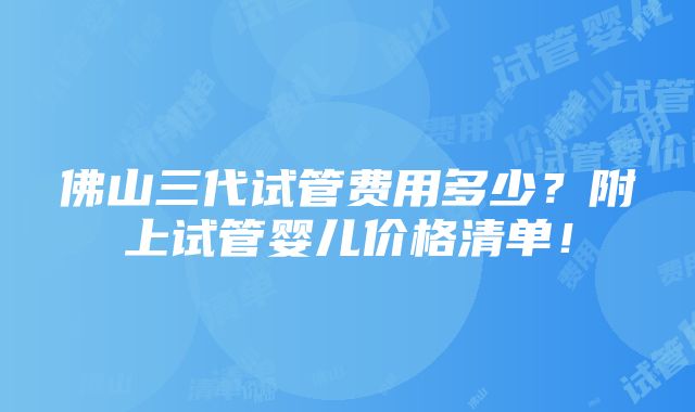 佛山三代试管费用多少？附上试管婴儿价格清单！