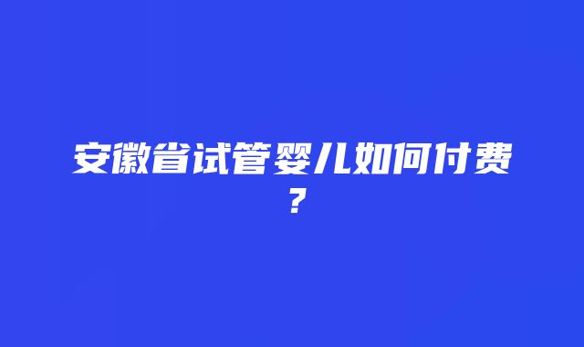 安徽省试管婴儿如何付费？